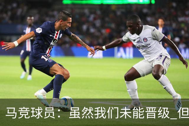 马竞球员：虽然我们未能晋级 但为付出的努力骄傲